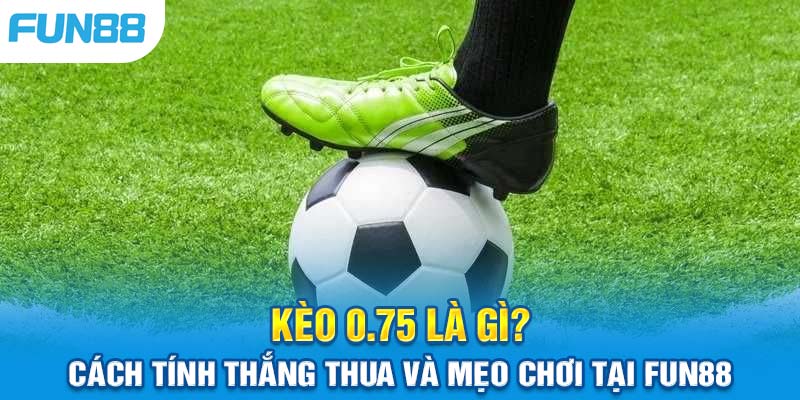 Kèo Chấp 0.75: Cách Tính Thắng Thua Và Mẹo Chơi Tại Fun88